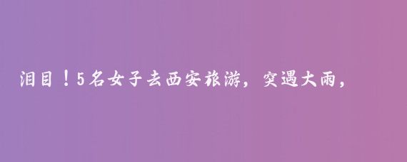 泪目!5名女子去西安旅游,突遇大雨,在一家村民家躲雨,主人家炒了8道当地家常