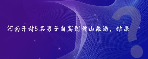 河南开封5名男子自驾到黄山旅游,结果走错了路线,遇到有人办婚宴