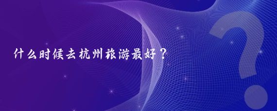 什么时候去杭州旅游最好?