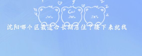 沈阳哪个区最适合长期居住?接下来就我所了解的区域为您详细说一说