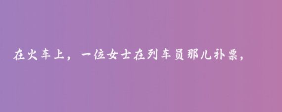 在火车上,一位女士在列车员那儿补票,列车员问补到哪里?广州!有孩子没