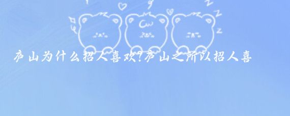 庐山为什么招人喜欢?庐山之所以招人喜欢,主要源于其独特的自然风光、宜人的气候