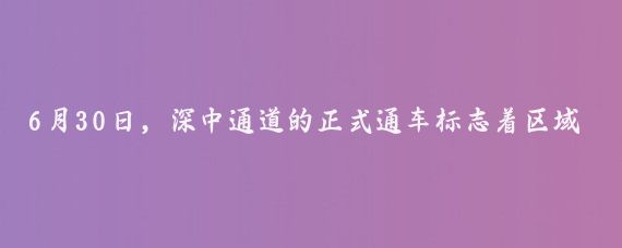 6月30日,深中通道的正式通车标志着区域交通的进一步便捷化,而紧随其后