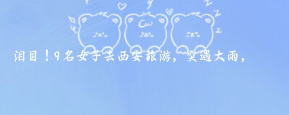 泪目!9名女子去西安旅游,突遇大雨,在一家村民家躲雨