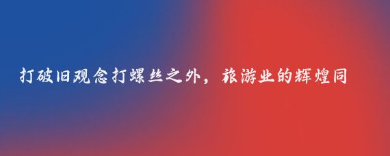 打破旧观念打螺丝之外,旅游业的辉煌同样值得骄傲