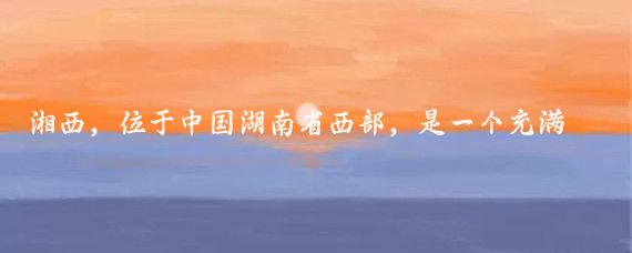 湘西,位于中国湖南省西部,是一个充满独特风情和魅力的地方,以其丰富的自然风光、深