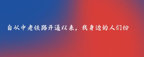 自从中老铁路开通以来,我身边的人们纷纷谈论起了这条连接中国和老挝的铁路