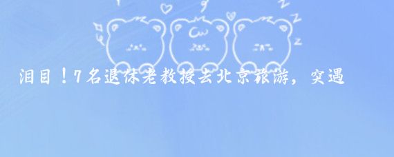 泪目!7名退休老教授去北京旅游,突遇大雨,在一农户家躲雨,主人家做了7菜1汤