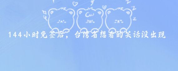 144小时免签后,台湾省想看的笑话没出现,反倒发现了3个真相