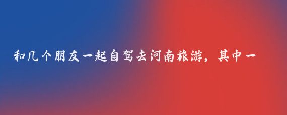 和几个朋友一起自驾去河南旅游,其中一个朋友是警察