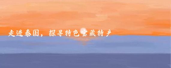 走进泰国,探寻特色宝藏特产