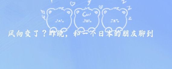 风向变了?昨晚,和一个日本的朋友聊到很晚,他透露了五个消息,让我感到很震撼
