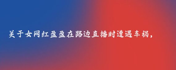 关于女网红盈盈在路边直播时遭遇车祸,并曾被提醒让她往外站以避免被撞