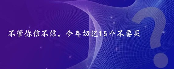 不管你信不信,今年切记15个不要买