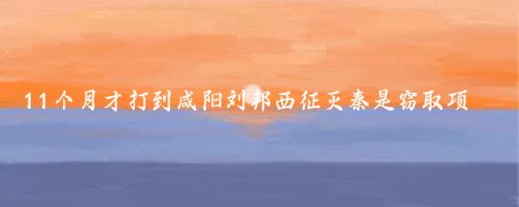 11个月才打到咸阳刘邦西征灭秦是窃取项羽的胜利果实?后续