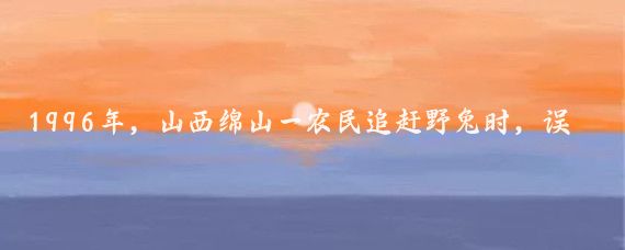 1996年,山西绵山一农民追赶野兔时,误入破庙,不小心撞到佛像上