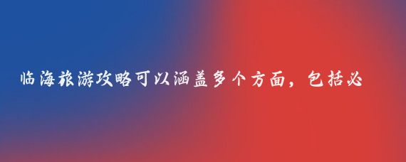 临海旅游攻略可以涵盖多个方面,包括必去景点、特色美食以及住宿选择等