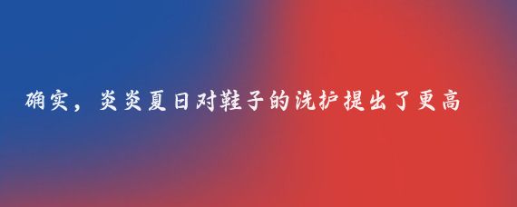 确实,炎炎夏日对鞋子的洗护提出了更高的挑战