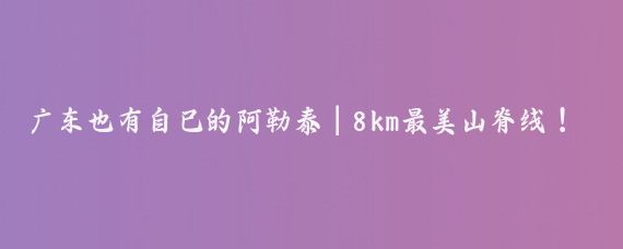 广东也有自己的阿勒泰|8km最美山脊线!拿下
