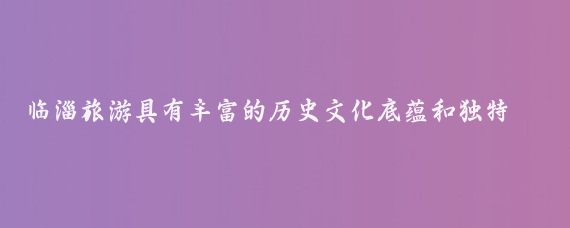 临淄旅游具有丰富的历史文化底蕴和独特的自然风光,为游客提供了多样化的旅游体验