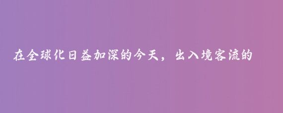 在全球化日益加深的今天,出入境客流的增长不仅是一个地区开放程度的体现