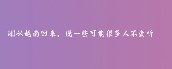 刚从越南回来,说一些可能很多人不爱听的大实话