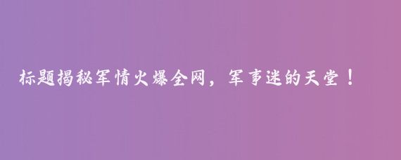 标题揭秘军情火爆全网,军事迷的天堂!