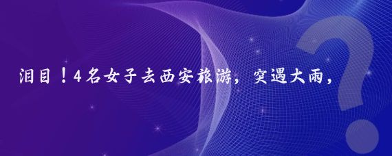泪目!4名女子去西安旅游,突遇大雨,在一家村民家躲雨,主人家炒了6道当地家