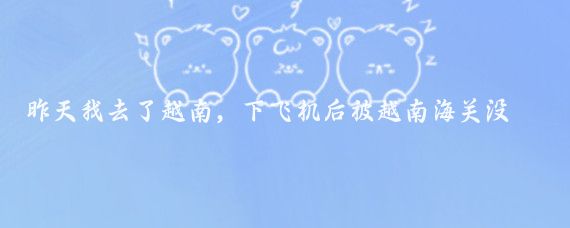 昨天我去了越南,下飞机后被越南海关没收了我的手机,理由是我不应该拍照
