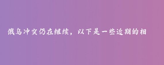 俄乌冲突仍在继续,以下是一些近期的相关进展