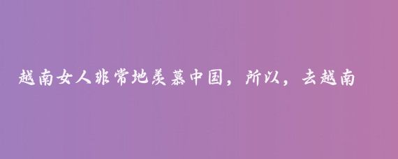 越南女人非常地羡慕中国,所以,去越南,单身一人,没有一点艳遇,是不太可能的…我第