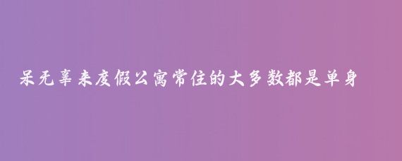 呆无辜来度假公寓常住的大多数都是单身,有的时候男人多,有的时候女人多