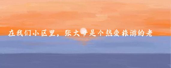 在我们小区里,张大爷是个热爱旅游的老人家,对家乡的自然风光有着深厚的感情,最近