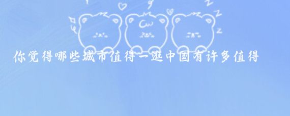 你觉得哪些城市值得一逛中国有许多值得一逛的城市,以下是一些推荐