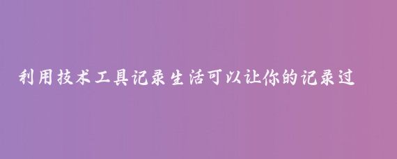 利用技术工具记录生活可以让你的记录过程更加高效和有趣