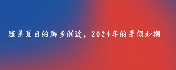 随着夏日的脚步渐近,2024年的暑假如期而至,在这个充满欢声笑语的季节里