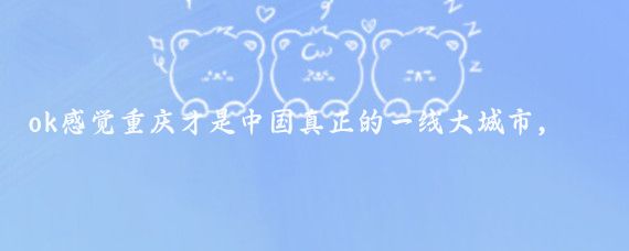 ok感觉重庆才是中国真正的一线大城市,其他都不是,我去过北京、上海、深圳、