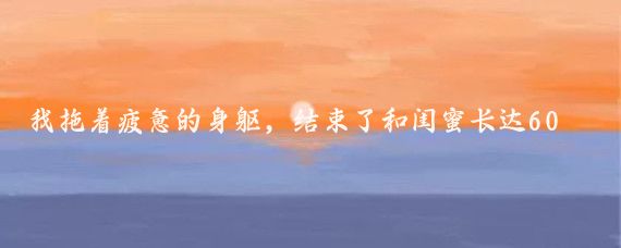 我拖着疲惫的身躯,结束了和闺蜜长达60天的环球旅行,终于回到了家