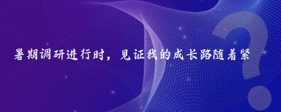 暑期调研进行时,见证我的成长路随着紧张期末周的结束