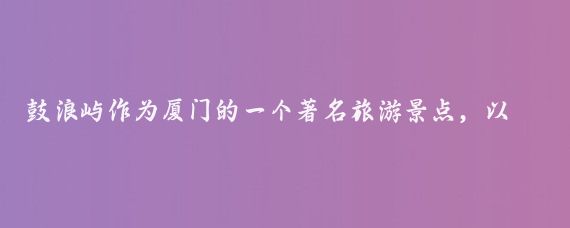 鼓浪屿作为厦门的一个著名旅游景点,以其独特的历史建筑、美丽的海滨风光和丰富的文化