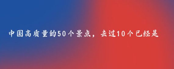 中国高质量的50个景点,去过10个已经是王者