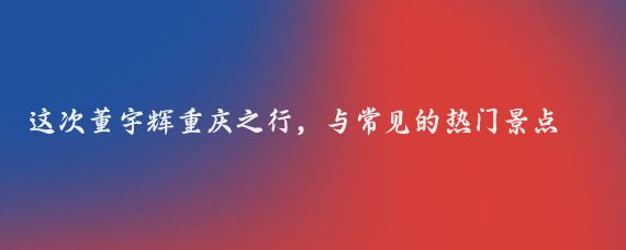 这次董宇辉重庆之行,与常见的热门景点不同,他精心挑选并探访了一系列相对冷门但