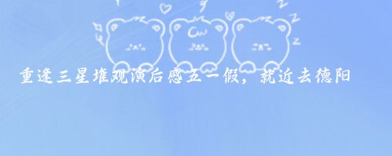 重逢三星堆观演后感五一假,就近去德阳玩,在某平台团购了重逢三星堆演