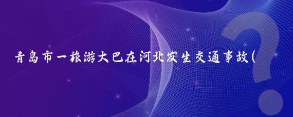 青岛市一旅游大巴在河北发生交通事故(青岛旅游大巴车事故)