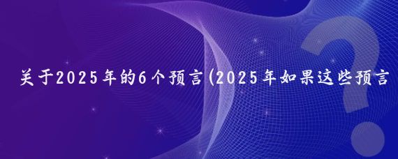 关于2025年的6个预言(2025年如果这些预言成真,你准备好了吗?)