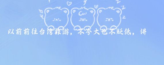 以前前往台湾旅游,不夸大也不贬低,讲几句真心实意的话