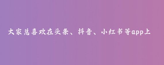 大家总喜欢在头条、抖音、小红书等app上查旅游攻略,包括本人也是