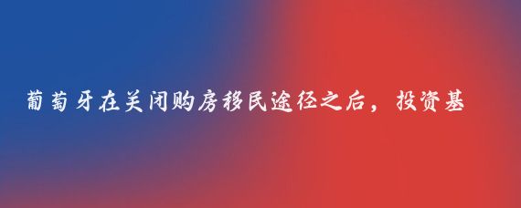 葡萄牙在关闭购房移民途径之后,投资基金成为了获取葡萄牙居留许可的主要方式之一