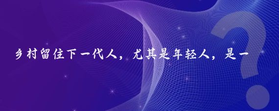 乡村留住下一代人,尤其是年轻人,是一个多方面的问题,需要从多个角度出发来解决