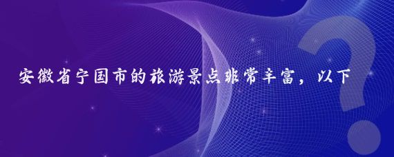 安徽省宁国市的旅游景点非常丰富,以下是一些主要景点的归纳与介绍